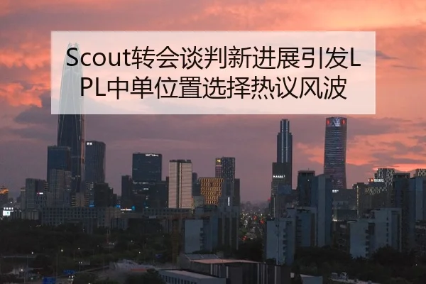 Scout转会谈判新进展引发LPL中单位置选择热议风波
