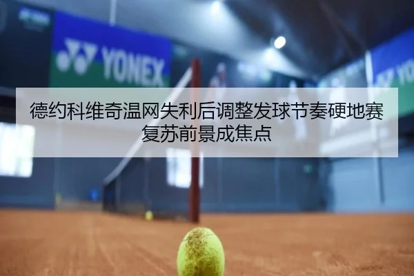 德约科维奇温网失利后调整发球节奏硬地赛复苏前景成焦点