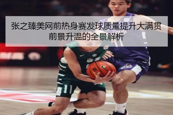 张之臻美网前热身赛发球质量提升大满贯前景升温的全景解析