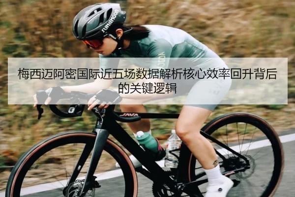 梅西迈阿密国际近五场数据解析核心效率回升背后的关键逻辑