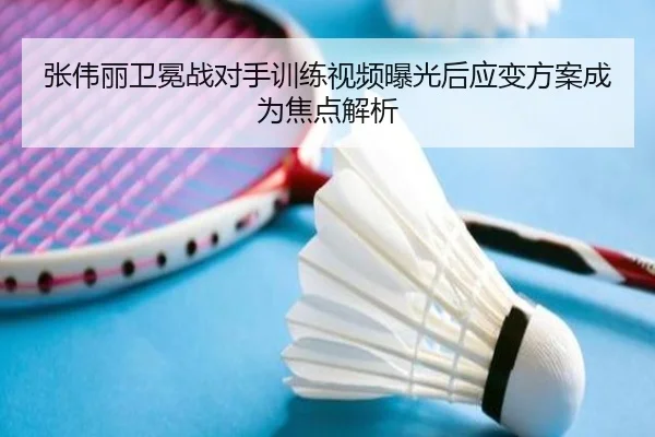 张伟丽卫冕战对手训练视频曝光后应变方案成为焦点解析