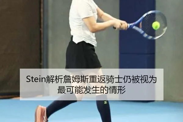 Stein解析詹姆斯重返骑士仍被视为最可能发生的情形